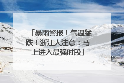 暴雨警报！气温猛跌！浙江人注意：马上进入最强时段