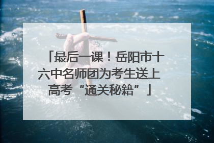 最后一课！岳阳市十六中名师团为考生送上高考“通关秘籍”