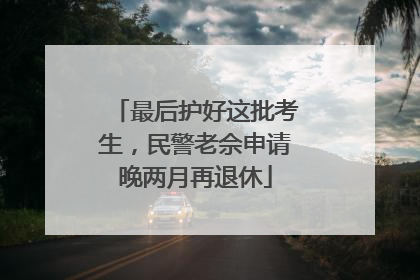 最后护好这批考生，民警老佘申请晚两月再退休