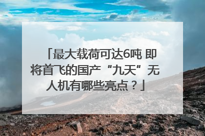 最大载荷可达6吨 即将首飞的国产“九天”无人机有哪些亮点？