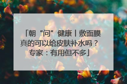 朝“问”健康丨敷面膜真的可以给皮肤补水吗？专家：有用但不多