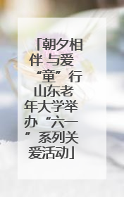 朝夕相伴 与爱“童”行 山东老年大学举办“六一”系列关爱活动