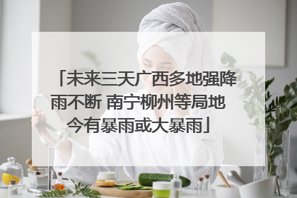 未来三天广西多地强降雨不断 南宁柳州等局地今有暴雨或大暴雨