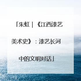 朱虹｜《江西漆艺美术史》：漆艺长河中的文明对话