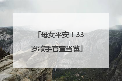 母女平安！33岁歌手官宣当爸
