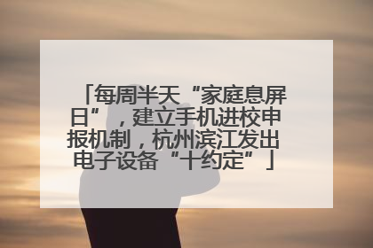 每周半天“家庭息屏日”，建立手机进校申报机制，杭州滨江发出电子设备“十约定”