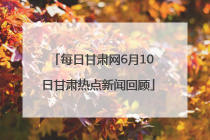 每日甘肃网6月10日甘肃热点新闻回顾