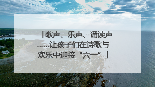 歌声、乐声、诵读声……让孩子们在诗歌与欢乐中迎接“六一”
