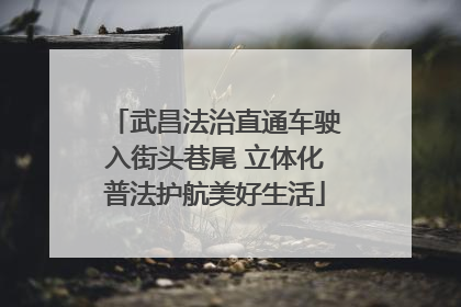 武昌法治直通车驶入街头巷尾 立体化普法护航美好生活