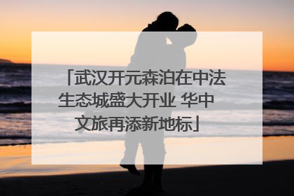 武汉开元森泊在中法生态城盛大开业 华中文旅再添新地标