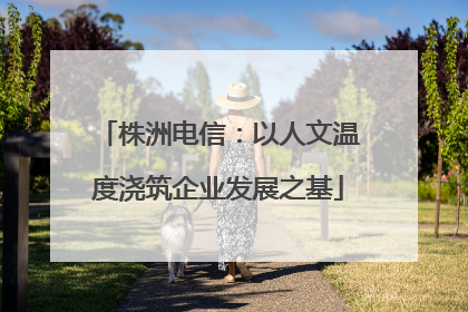 株洲电信：以人文温度浇筑企业发展之基