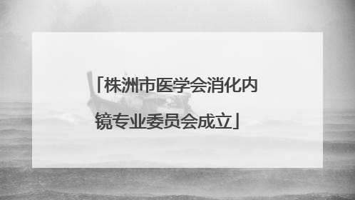 株洲市医学会消化内镜专业委员会成立