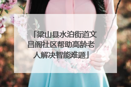 梁山县水泊街道文昌阁社区帮助高龄老人解决智能难题