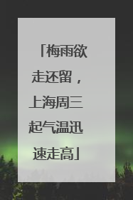 梅雨欲走还留，上海周三起气温迅速走高