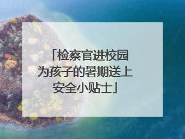 检察官进校园 为孩子的暑期送上安全小贴士