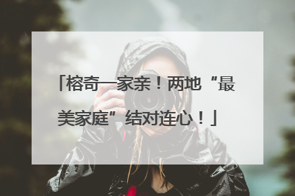 榕奇一家亲！两地“最美家庭”结对连心！