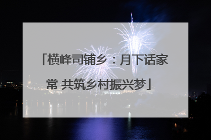 横峰司铺乡：月下话家常 共筑乡村振兴梦