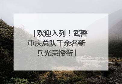 欢迎入列！武警重庆总队千余名新兵光荣授衔