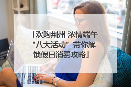 欢购荆州 浓情端午 “八大活动”带你解锁假日消费攻略