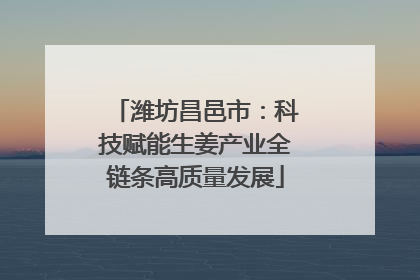 潍坊昌邑市：科技赋能生姜产业全链条高质量发展