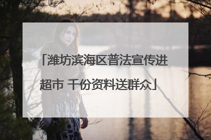 潍坊滨海区普法宣传进超市 千份资料送群众