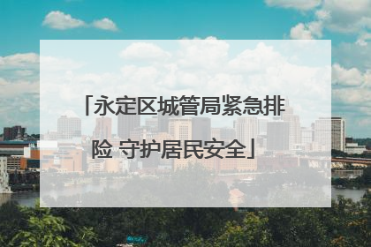 永定区城管局紧急排险 守护居民安全