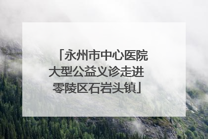 永州市中心医院大型公益义诊走进零陵区石岩头镇