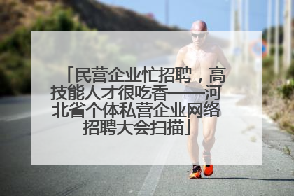 民营企业忙招聘，高技能人才很吃香——河北省个体私营企业网络招聘大会扫描