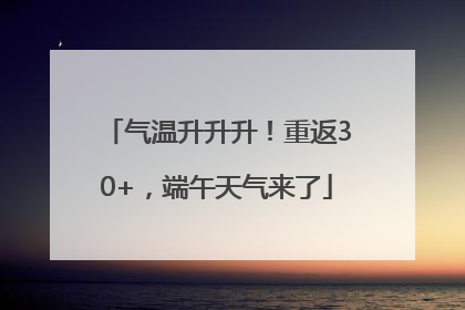 气温升升升！重返30+，端午天气来了
