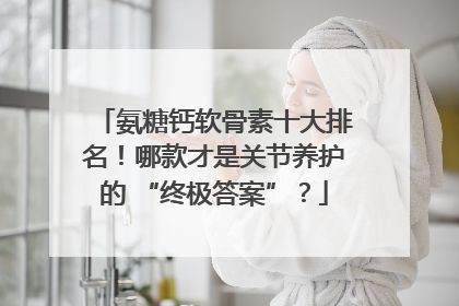氨糖钙软骨素十大排名！哪款才是关节养护的 “终极答案”？