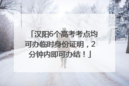 汉阳6个高考考点均可办临时身份证明，2分钟内即可办结！
