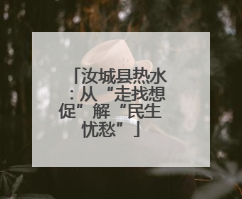 汝城县热水：从“走找想促”解“民生忧愁”