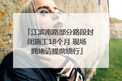 江滨南路部分路段封闭施工18个月 现场拥堵请提前绕行