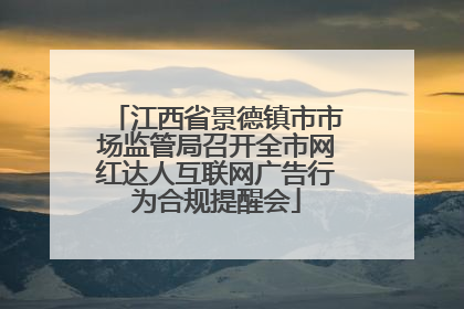 江西省景德镇市市场监管局召开全市网红达人互联网广告行为合规提醒会