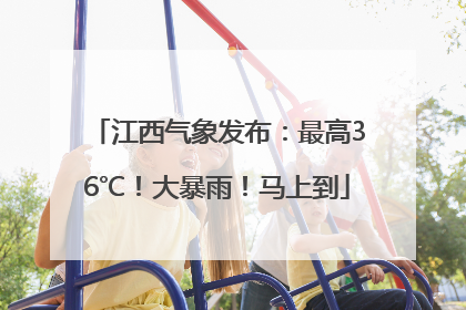 江西气象发布：最高36℃！大暴雨！马上到