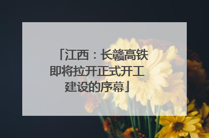 江西：长赣高铁即将拉开正式开工建设的序幕