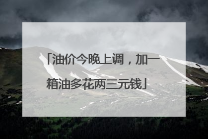 油价今晚上调，加一箱油多花两三元钱