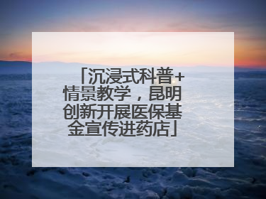沉浸式科普+情景教学，昆明创新开展医保基金宣传进药店