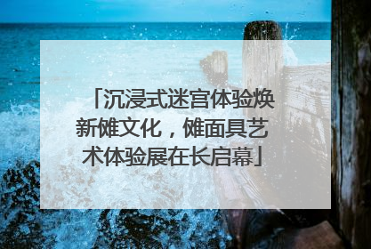 沉浸式迷宫体验焕新傩文化，傩面具艺术体验展在长启幕