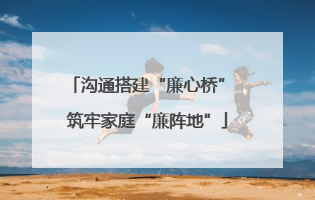 沟通搭建“廉心桥” 筑牢家庭“廉阵地”