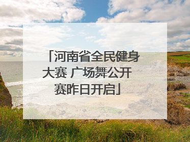 河南省全民健身大赛 广场舞公开赛昨日开启