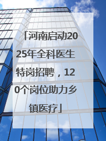 河南启动2025年全科医生特岗招聘，120个岗位助力乡镇医疗