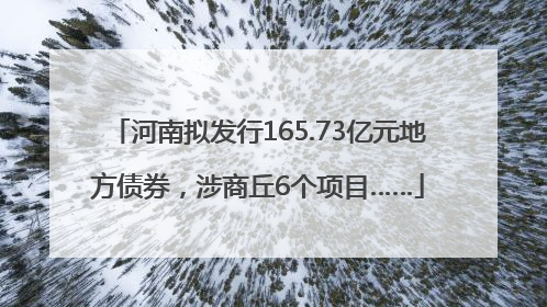 河南拟发行165.73亿元地方债券，涉商丘6个项目……