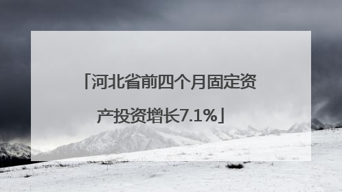 河北省前四个月固定资产投资增长7.1%