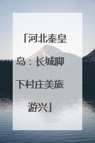 河北秦皇岛：长城脚下村庄美旅游兴