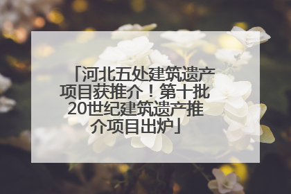 河北五处建筑遗产项目获推介！第十批20世纪建筑遗产推介项目出炉