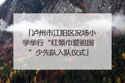 泸州市江阳区况场小学举行“红领巾爱祖国”少先队入队仪式