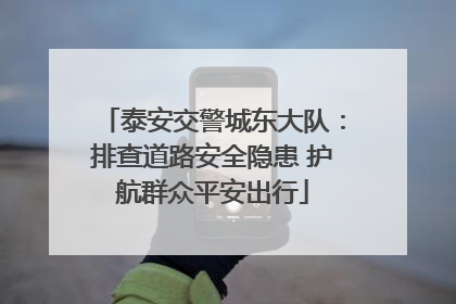 泰安交警城东大队：排查道路安全隐患 护航群众平安出行