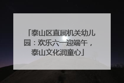 泰山区直属机关幼儿园：欢乐六一迎端午，泰山文化润童心