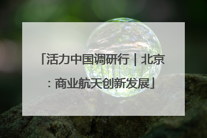 活力中国调研行｜北京：商业航天创新发展